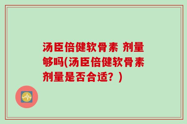 汤臣倍健软骨素 剂量够吗(汤臣倍健软骨素剂量是否合适?) 汤臣倍健软骨素 剂量够吗(汤臣倍健软骨素剂量是否合适?)