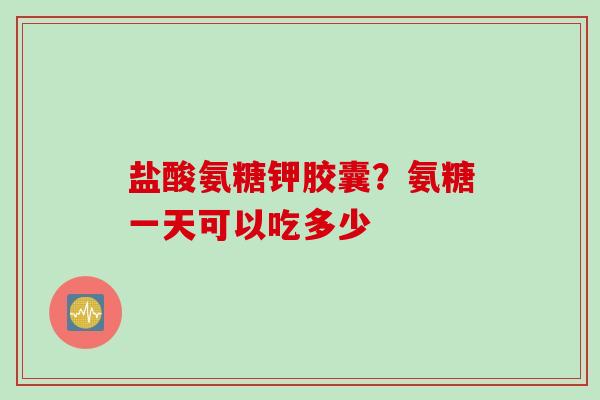 盐酸氨糖钾胶囊？氨糖一天可以吃多少