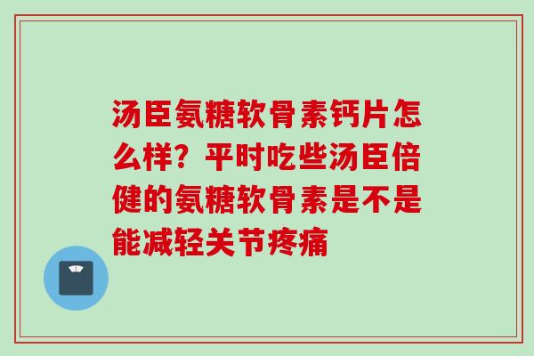 汤臣氨糖软骨素钙片怎么样？平时吃些汤臣倍健的氨糖软骨素是不是能减轻关节疼痛
