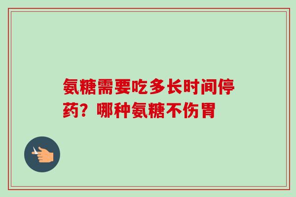 氨糖需要吃多长时间停药？哪种氨糖不伤胃