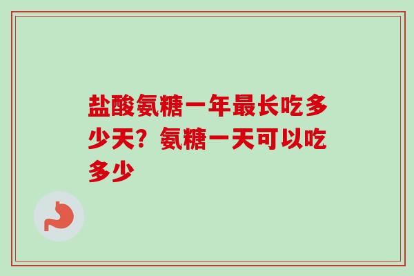 盐酸氨糖一年最长吃多少天？氨糖一天可以吃多少