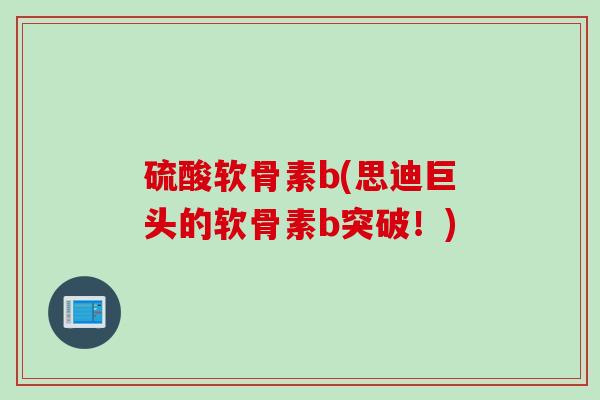 硫酸软骨素b(思迪巨头的软骨素b突破！)