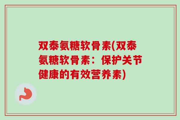 双泰氨糖软骨素(双泰氨糖软骨素：保护关节健康的有效营养素)