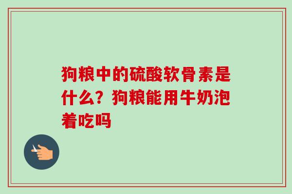 狗粮中的硫酸软骨素是什么？狗粮能用牛奶泡着吃吗