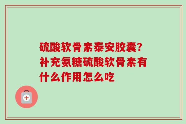 硫酸软骨素泰安胶囊？补充氨糖硫酸软骨素有什么作用怎么吃
