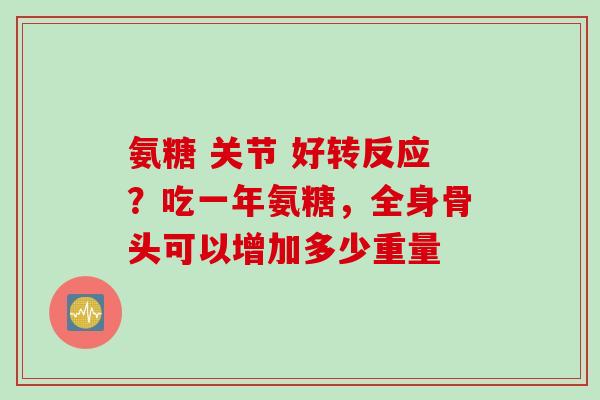 氨糖 关节 好转反应？吃一年氨糖，全身骨头可以增加多少重量