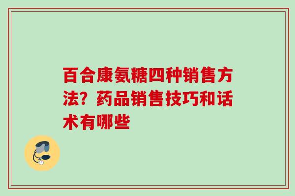 百合康氨糖四种销售方法？药品销售技巧和话术有哪些