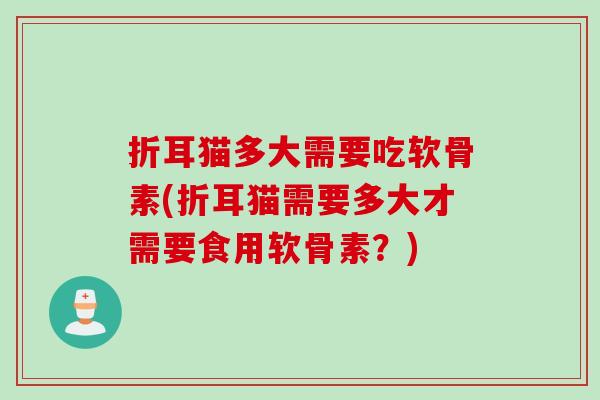 折耳猫多大需要吃软骨素(折耳猫需要多大才需要食用软骨素？)