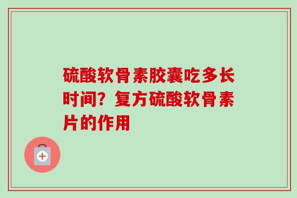 硫酸软骨素胶囊吃多长时间？复方硫酸软骨素片的作用