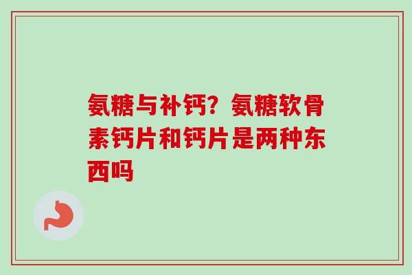 氨糖与补钙？氨糖软骨素钙片和钙片是两种东西吗