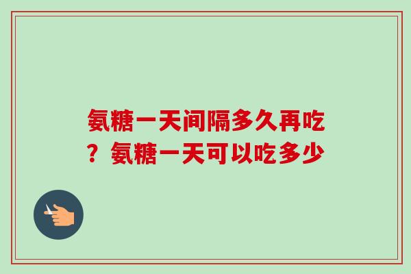 氨糖一天间隔多久再吃？氨糖一天可以吃多少