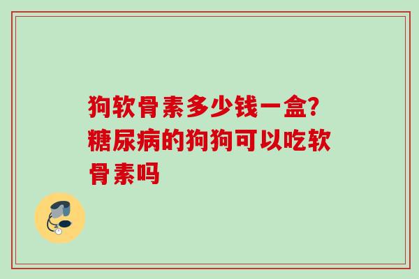狗软骨素多少钱一盒？糖尿病的狗狗可以吃软骨素吗
