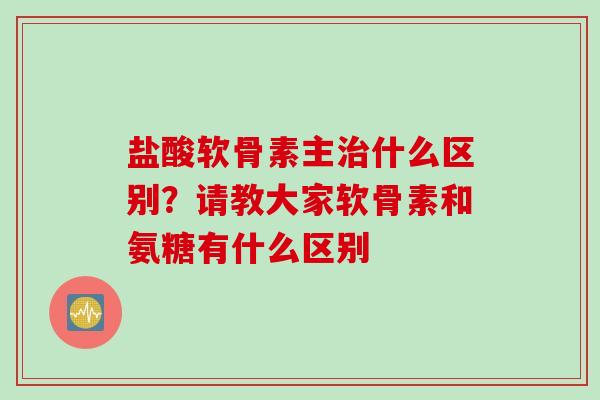 盐酸软骨素主治什么区别？请教大家软骨素和氨糖有什么区别