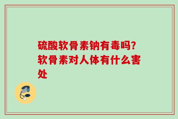 硫酸软骨素钠有毒吗？软骨素对人体有什么害处
