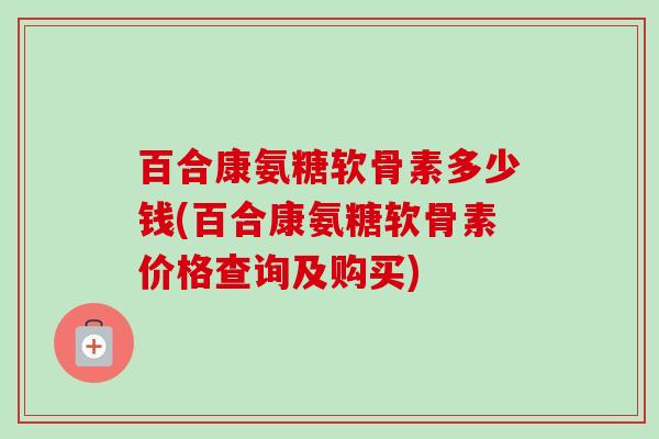 百合康氨糖软骨素多少钱(百合康氨糖软骨素价格查询及购买)
