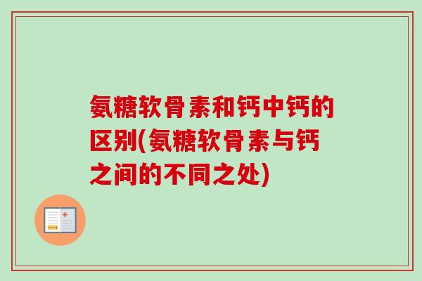 氨糖软骨素和钙中钙的区别(氨糖软骨素与钙之间的不同之处)