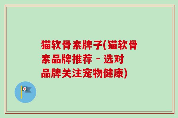 猫软骨素牌子(猫软骨素品牌推荐 - 选对品牌关注宠物健康)