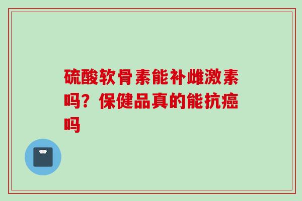 硫酸软骨素能补雌激素吗？保健品真的能抗癌吗