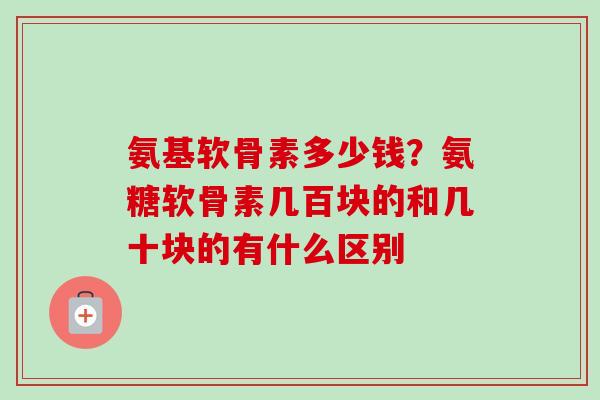 氨基软骨素多少钱？氨糖软骨素几百块的和几十块的有什么区别