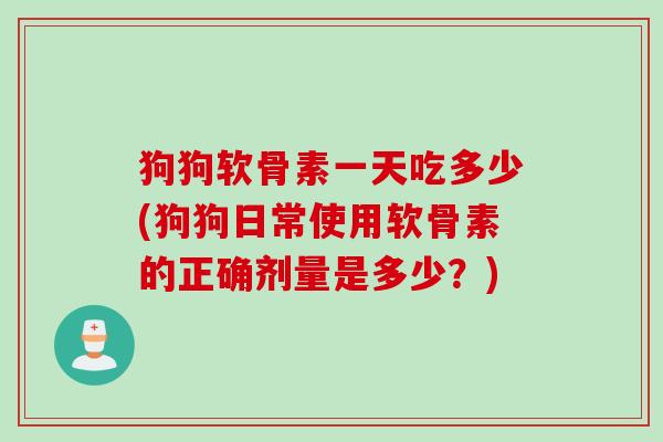 狗狗软骨素一天吃多少(狗狗日常使用软骨素的正确剂量是多少？)