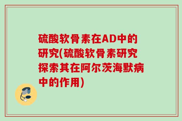 硫酸软骨素在AD中的研究(硫酸软骨素研究探索其在阿尔茨海默病中的作用)