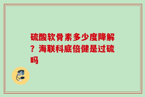硫酸软骨素多少度降解？海联科底倍健是过硫吗