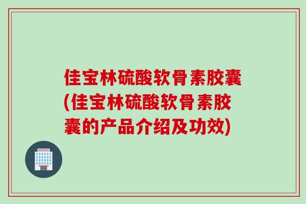 佳宝林硫酸软骨素胶囊(佳宝林硫酸软骨素胶囊的产品介绍及功效)