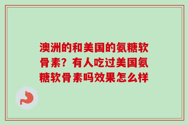 澳洲的和美国的氨糖软骨素？有人吃过美国氨糖软骨素吗效果怎么样