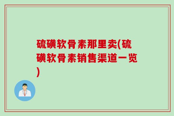 硫磺软骨素那里卖(硫磺软骨素销售渠道一览) 硫磺软骨素那里卖(硫磺软骨素销售渠道一览)