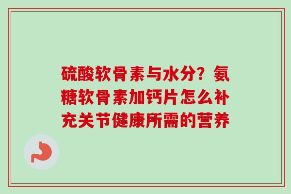 硫酸软骨素与水分？氨糖软骨素加钙片怎么补充关节健康所需的营养