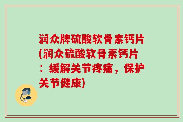 润众牌硫酸软骨素钙片(润众硫酸软骨素钙片：缓解关节疼痛，保护关节健康)