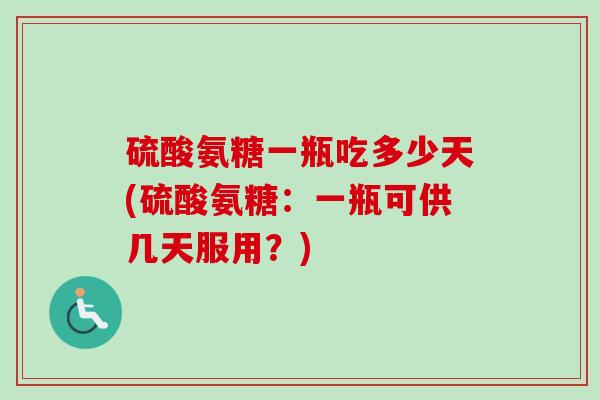 硫酸氨糖一瓶吃多少天(硫酸氨糖：一瓶可供几天服用？)