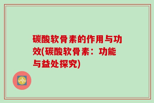 碳酸软骨素的作用与功效(碳酸软骨素：功能与益处探究)