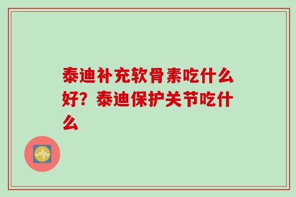泰迪补充软骨素吃什么好？泰迪保护关节吃什么