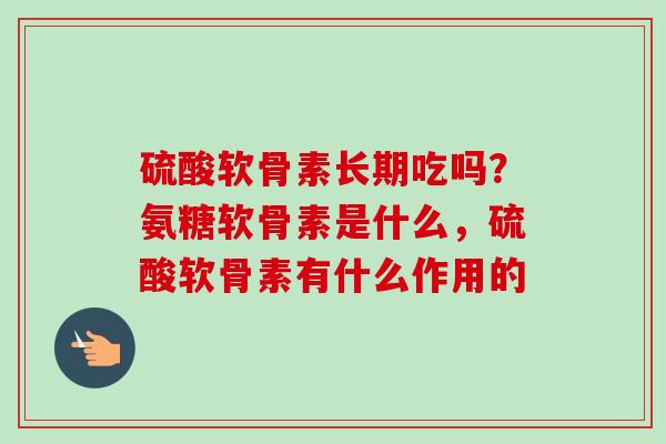 硫酸软骨素长期吃吗？氨糖软骨素是什么，硫酸软骨素有什么作用的