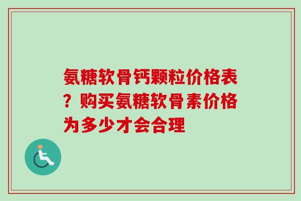 氨糖软骨钙颗粒价格表？购买氨糖软骨素价格为多少才会合理