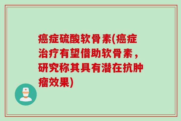 癌症硫酸软骨素(癌症治疗有望借助软骨素，研究称其具有潜在抗肿瘤效果)