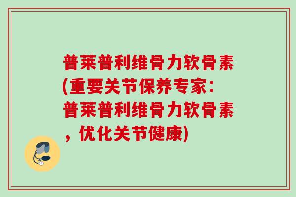 普莱普利维骨力软骨素(重要关节保养专家：普莱普利维骨力软骨素，优化关节健康)
