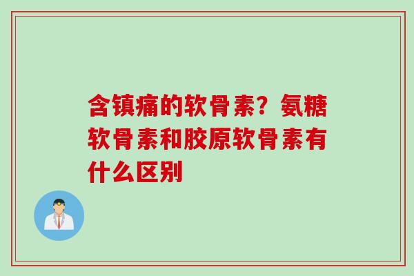 含镇痛的软骨素？氨糖软骨素和胶原软骨素有什么区别