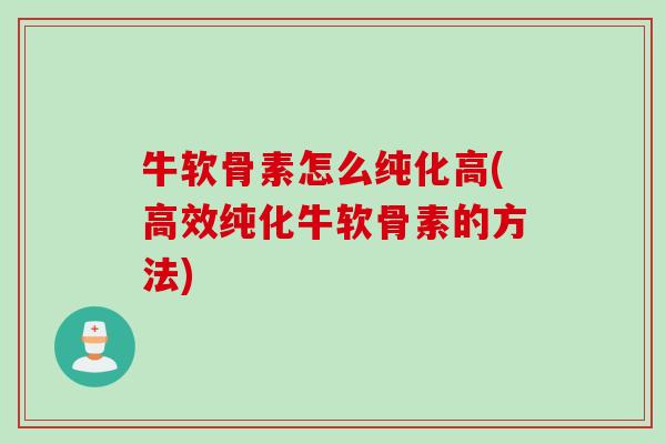 牛软骨素怎么纯化高(高效纯化牛软骨素的方法)