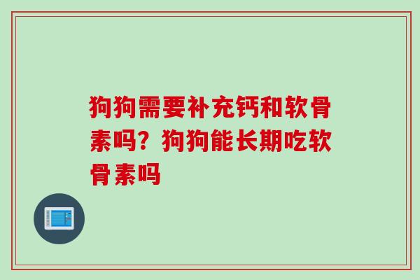 狗狗需要补充钙和软骨素吗？狗狗能长期吃软骨素吗