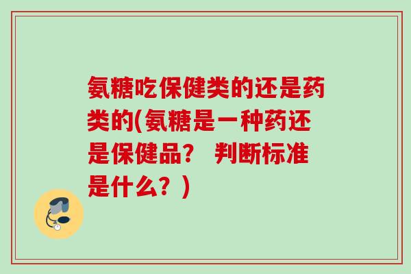 氨糖吃保健类的还是药类的(氨糖是一种药还是保健品？ 判断标准是什么？)