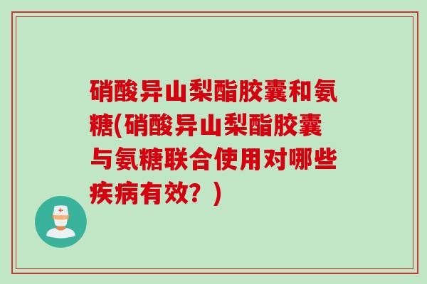 硝酸异山梨酯胶囊和氨糖(硝酸异山梨酯胶囊与氨糖联合使用对哪些疾病有效？)