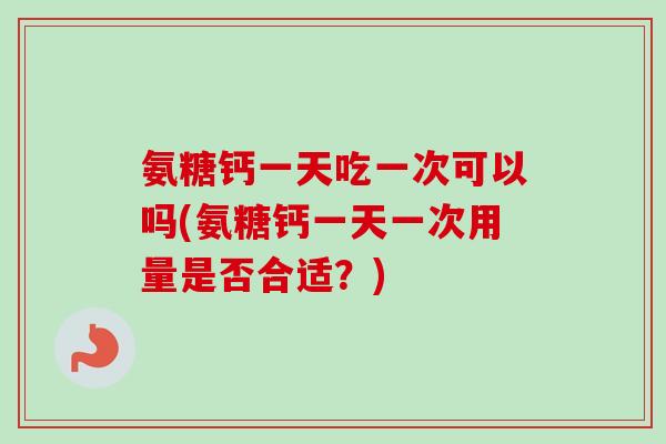 氨糖钙一天吃一次可以吗(氨糖钙一天一次用量是否合适？)