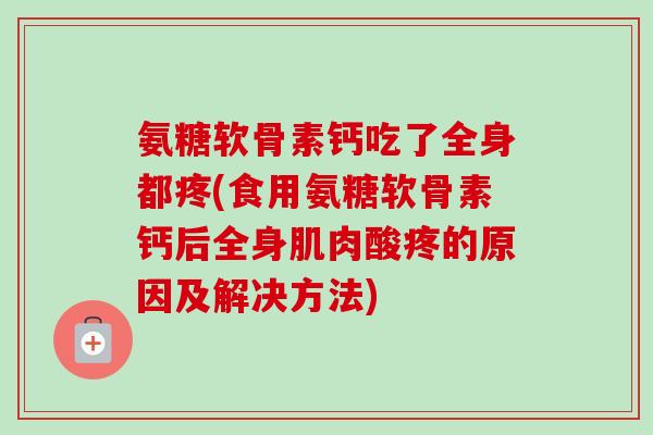 氨糖软骨素钙吃了全身都疼(食用氨糖软骨素钙后全身肌肉酸疼的原因及解决方法)