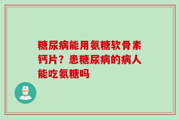 糖尿病能用氨糖软骨素钙片？患糖尿病的病人能吃氨糖吗