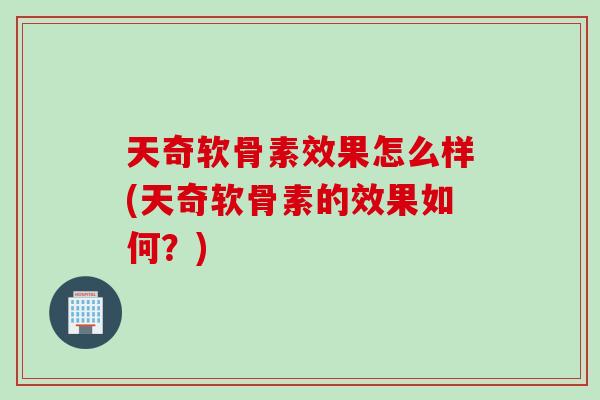天奇软骨素效果怎么样(天奇软骨素的效果如何？)