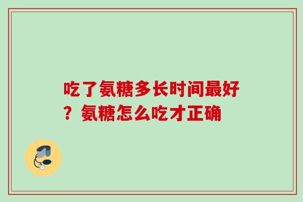 吃了氨糖多长时间最好？氨糖怎么吃才正确
