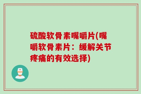 硫酸软骨素嘴嚼片(嘴嚼软骨素片：缓解关节疼痛的有效选择)