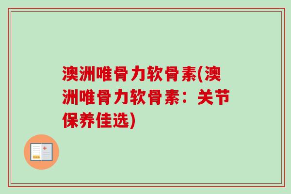 澳洲唯骨力软骨素(澳洲唯骨力软骨素：关节保养佳选)